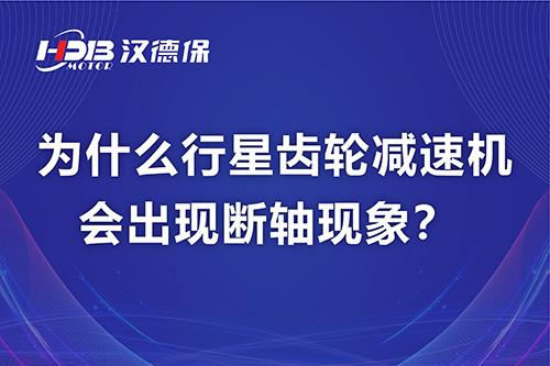 汉德保电机解答，为什么行星齿轮减速机会出现断轴现象？